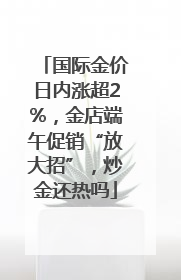 国际金价日内涨超2%，金店端午促销“放大招”，炒金还热吗
