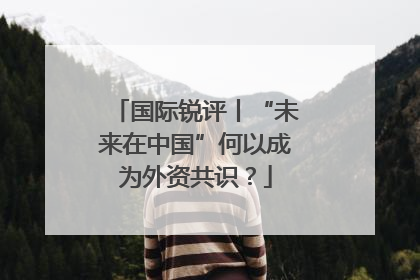 国际锐评丨“未来在中国”何以成为外资共识？