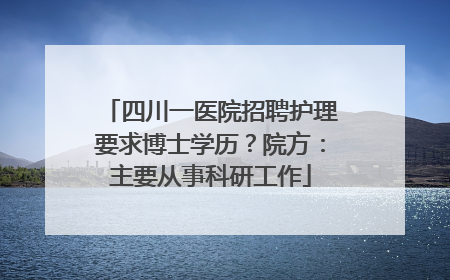 四川一医院招聘护理要求博士学历？院方：主要从事科研工作