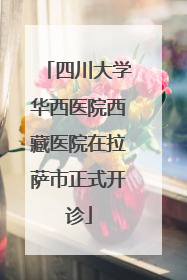 四川大学华西医院西藏医院在拉萨市正式开诊
