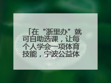 在“浙里办”就可自助选课，让每个人学会一项体育技能，宁波公益体培落到实处
