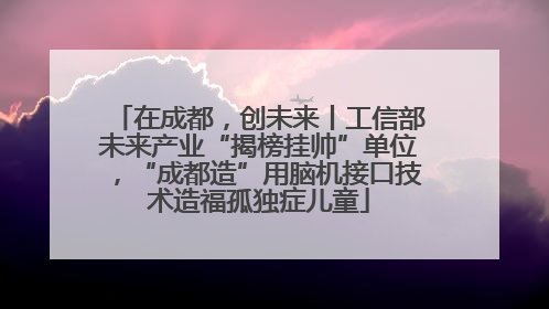 在成都，创未来丨工信部未来产业“揭榜挂帅”单位，“成都造”用脑机接口技术造福孤独症儿童