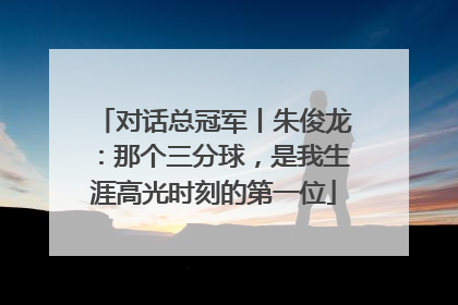 对话总冠军丨朱俊龙：那个三分球，是我生涯高光时刻的第一位