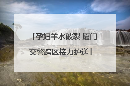 孕妇羊水破裂 厦门交警跨区接力护送