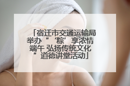 宿迁市交通运输局举办“‘粽’享浓情端午 弘扬传统文化”道德讲堂活动