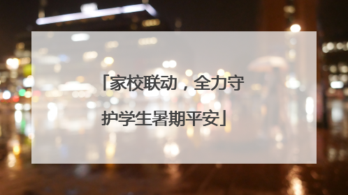 家校联动，全力守护学生暑期平安