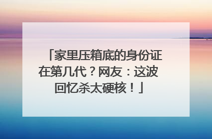 家里压箱底的身份证在第几代？网友：这波回忆杀太硬核！