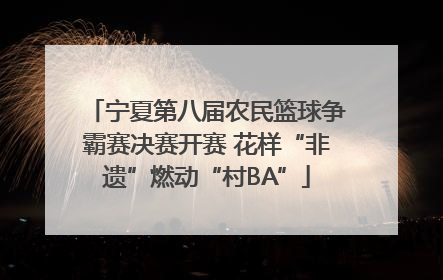 宁夏第八届农民篮球争霸赛决赛开赛 花样“非遗”燃动“村BA”