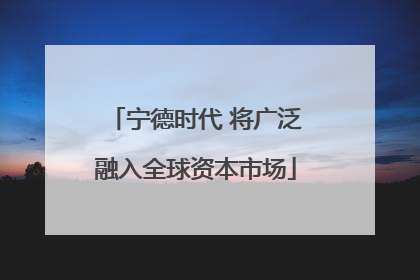 宁德时代 将广泛融入全球资本市场