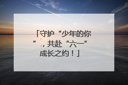 守护“少年的你”，共赴“六一”成长之约！