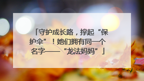 守护成长路，撑起“保护伞”！她们拥有同一个名字——“龙法妈妈”