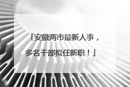 安徽两市最新人事，多名干部拟任新职！
