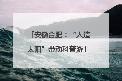 安徽合肥：“人造太阳”带动科普游