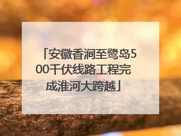 安徽香涧至鹭岛500千伏线路工程完成淮河大跨越
