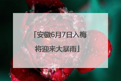 安徽6月7日入梅 将迎来大暴雨