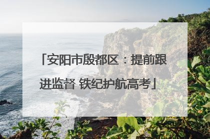 安阳市殷都区：提前跟进监督 铁纪护航高考