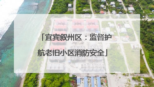 宜宾叙州区：监督护航老旧小区消防安全
