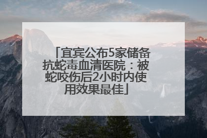 宜宾公布5家储备抗蛇毒血清医院：被蛇咬伤后2小时内使用效果最佳