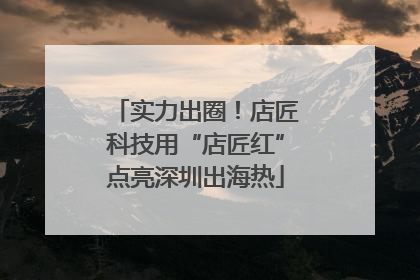 实力出圈！店匠科技用“店匠红”点亮深圳出海热