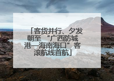 客货并行、夕发朝至 “广西防城港—海南海口”客滚航线首航