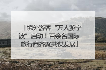 境外游客“万人游宁波”启动！百余名国际旅行商齐聚共谋发展