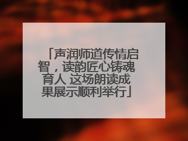 声润师道传情启智，读韵匠心铸魂育人 这场朗读成果展示顺利举行