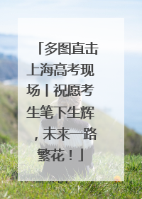 多图直击上海高考现场丨祝愿考生笔下生辉，未来一路繁花！