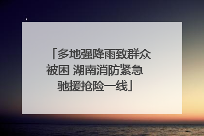 多地强降雨致群众被困 湖南消防紧急驰援抢险一线