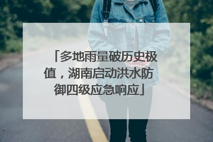 多地雨量破历史极值，湖南启动洪水防御四级应急响应