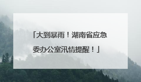 大到暴雨！湖南省应急委办公室汛情提醒！