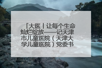 大医丨让每个生命灿烂绽放——记天津市儿童医院（天津大学儿童医院）党委书记、院长刘薇