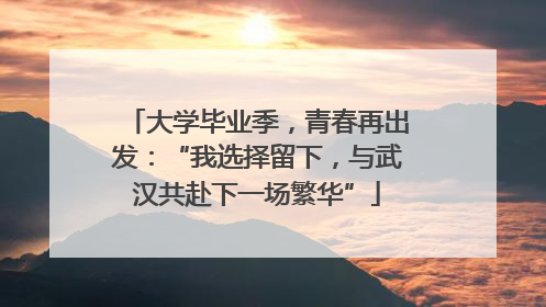大学毕业季，青春再出发：“我选择留下，与武汉共赴下一场繁华”