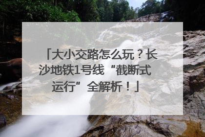 大小交路怎么玩？长沙地铁1号线“截断式运行”全解析！