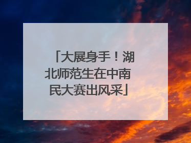 大展身手！湖北师范生在中南民大赛出风采