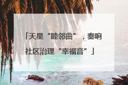 天星“睦邻曲”，奏响社区治理“幸福音”