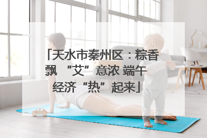天水市秦州区：粽香飘 “艾”意浓 端午经济“热”起来
