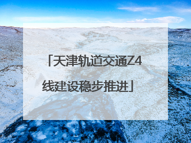 天津轨道交通Z4线建设稳步推进