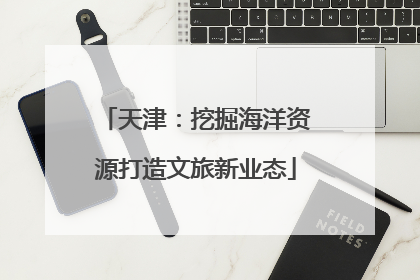 天津：挖掘海洋资源打造文旅新业态