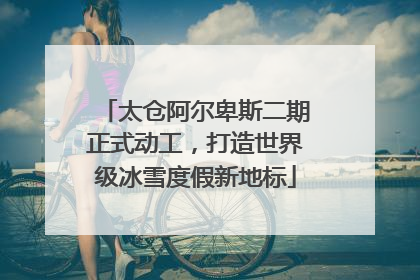 太仓阿尔卑斯二期正式动工，打造世界级冰雪度假新地标