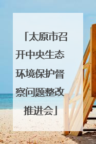 太原市召开中央生态环境保护督察问题整改推进会