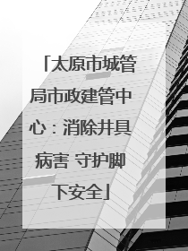 太原市城管局市政建管中心：消除井具病害 守护脚下安全