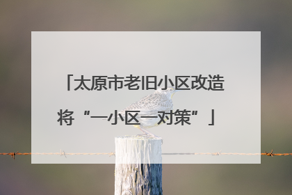 太原市老旧小区改造将“一小区一对策”