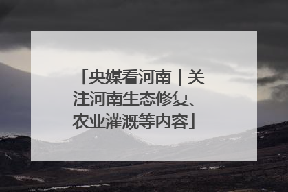 央媒看河南｜关注河南生态修复、农业灌溉等内容