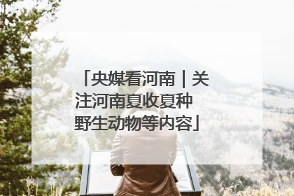 央媒看河南｜关注河南夏收夏种 野生动物等内容