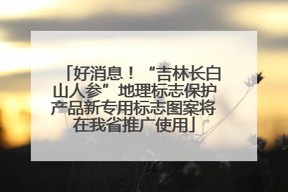 好消息！“吉林长白山人参”地理标志保护产品新专用标志图案将在我省推广使用