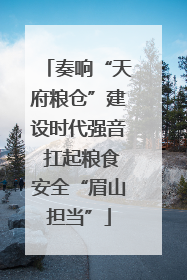 奏响“天府粮仓”建设时代强音 扛起粮食安全“眉山担当”