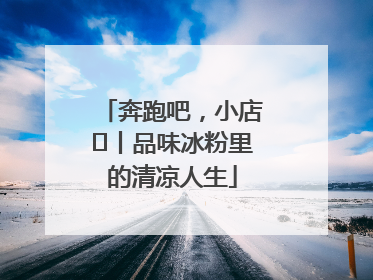 奔跑吧，小店㊴丨品味冰粉里的清凉人生