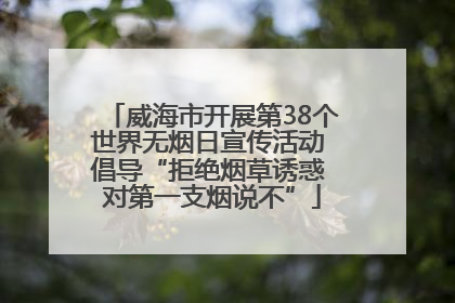 威海市开展第38个世界无烟日宣传活动 倡导“拒绝烟草诱惑 对第一支烟说不”