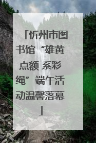 忻州市图书馆“雄黄点额 系彩绳”端午活动温馨落幕
