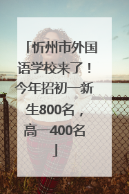 忻州市外国语学校来了！今年招初一新生800名，高一400名